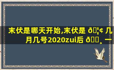 末伏是哪天开始,末伏是 🦢 几月几号2020zui
后 🌸 一天